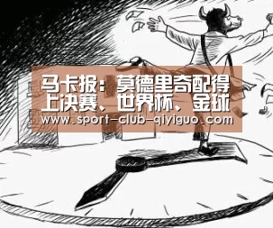 马卡报:莫德里奇配得上决赛、世界杯、金球奖,他配得上一切|奇异果电脑版(图1) 奇异果电脑版