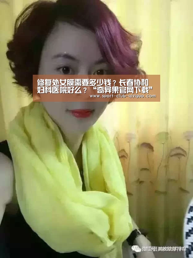 修复处女膜需要多少钱?长春协和妇科医院好么?“奇异果官网下载”(图1) 奇异果电脑版
